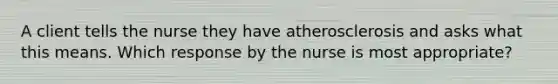 A client tells the nurse they have atherosclerosis and asks what this means. Which response by the nurse is most appropriate?