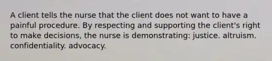 A client tells the nurse that the client does not want to have a painful procedure. By respecting and supporting the client's right to make decisions, the nurse is demonstrating: justice. altruism. confidentiality. advocacy.