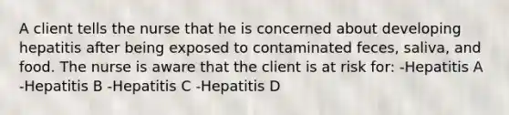 A client tells the nurse that he is concerned about developing hepatitis after being exposed to contaminated feces, saliva, and food. The nurse is aware that the client is at risk for: -Hepatitis A -Hepatitis B -Hepatitis C -Hepatitis D