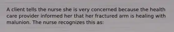 A client tells the nurse she is very concerned because the health care provider informed her that her fractured arm is healing with malunion. The nurse recognizes this as: