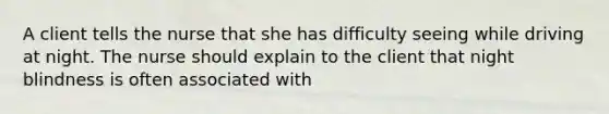 A client tells the nurse that she has difficulty seeing while driving at night. The nurse should explain to the client that night blindness is often associated with