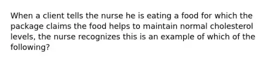 When a client tells the nurse he is eating a food for which the package claims the food helps to maintain normal cholesterol levels, the nurse recognizes this is an example of which of the following?