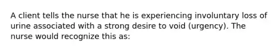 A client tells the nurse that he is experiencing involuntary loss of urine associated with a strong desire to void (urgency). The nurse would recognize this as: