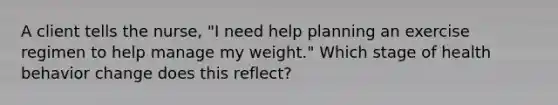 A client tells the nurse, "I need help planning an exercise regimen to help manage my weight." Which stage of health behavior change does this reflect?