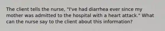 The client tells the nurse, "I've had diarrhea ever since my mother was admitted to the hospital with a heart attack." What can the nurse say to the client about this information?