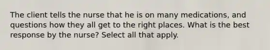 The client tells the nurse that he is on many medications, and questions how they all get to the right places. What is the best response by the nurse? Select all that apply.