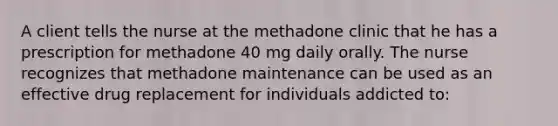 A client tells the nurse at the methadone clinic that he has a prescription for methadone 40 mg daily orally. The nurse recognizes that methadone maintenance can be used as an effective drug replacement for individuals addicted to: