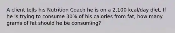 A client tells his Nutrition Coach he is on a 2,100 kcal/day diet. If he is trying to consume 30% of his calories from fat, how many grams of fat should he be consuming?