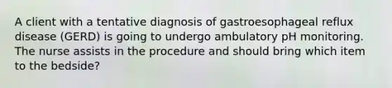 A client with a tentative diagnosis of gastroesophageal reflux disease (GERD) is going to undergo ambulatory pH monitoring. The nurse assists in the procedure and should bring which item to the bedside?