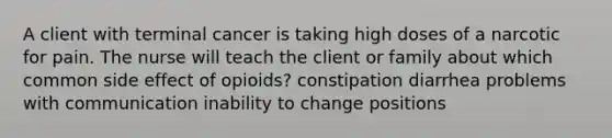 A client with terminal cancer is taking high doses of a narcotic for pain. The nurse will teach the client or family about which common side effect of opioids? constipation diarrhea problems with communication inability to change positions