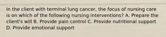 In the client with terminal lung cancer, the focus of nursing care is on which of the following nursing interventions? A. Prepare the client's will B. Provide pain control C. Provide nutritional support D. Provide emotional support