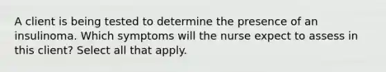 A client is being tested to determine the presence of an insulinoma. Which symptoms will the nurse expect to assess in this client? Select all that apply.