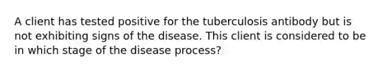 A client has tested positive for the tuberculosis antibody but is not exhibiting signs of the disease. This client is considered to be in which stage of the disease process?