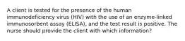 A client is tested for the presence of the human immunodeficiency virus (HIV) with the use of an enzyme-linked immunosorbent assay (ELISA), and the test result is positive. The nurse should provide the client with which information?