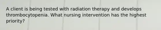 A client is being tested with radiation therapy and develops thrombocytopenia. What nursing intervention has the highest priority?