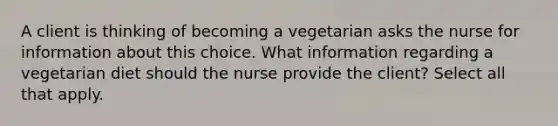 A client is thinking of becoming a vegetarian asks the nurse for information about this choice. What information regarding a vegetarian diet should the nurse provide the client? Select all that apply.