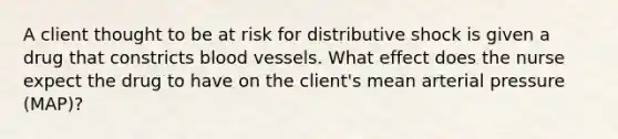 A client thought to be at risk for distributive shock is given a drug that constricts blood vessels. What effect does the nurse expect the drug to have on the client's mean arterial pressure (MAP)?