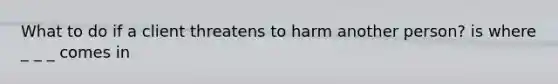 What to do if a client threatens to harm another person? is where _ _ _ comes in