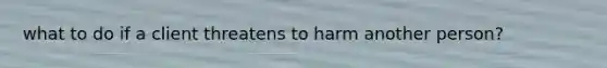 what to do if a client threatens to harm another person?