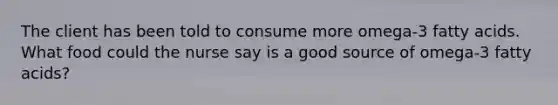 The client has been told to consume more omega-3 fatty acids. What food could the nurse say is a good source of omega-3 fatty acids?
