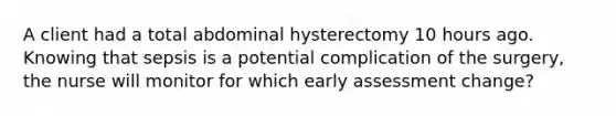 A client had a total abdominal hysterectomy 10 hours ago. Knowing that sepsis is a potential complication of the surgery, the nurse will monitor for which early assessment change?