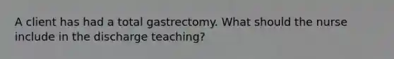 A client has had a total gastrectomy. What should the nurse include in the discharge teaching?