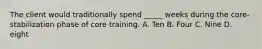 The client would traditionally spend _____ weeks during the core-stabilization phase of core training. A. Ten B. Four C. Nine D. eight