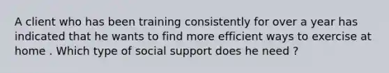 A client who has been training consistently for over a year has indicated that he wants to find more efficient ways to exercise at home . Which type of social support does he need ?