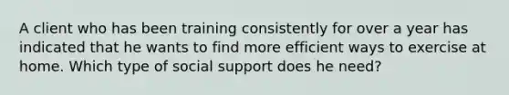 A client who has been training consistently for over a year has indicated that he wants to find more efficient ways to exercise at home. Which type of social support does he need?