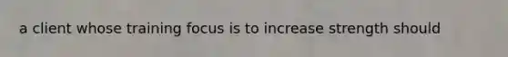 a client whose training focus is to increase strength should
