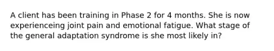 A client has been training in Phase 2 for 4 months. She is now experienceing joint pain and emotional fatigue. What stage of the general adaptation syndrome is she most likely in?