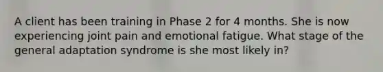 A client has been training in Phase 2 for 4 months. She is now experiencing joint pain and emotional fatigue. What stage of the general adaptation syndrome is she most likely in?