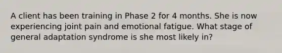 A client has been training in Phase 2 for 4 months. She is now experiencing joint pain and emotional fatigue. What stage of general adaptation syndrome is she most likely in?