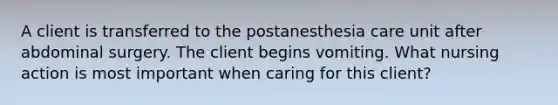 A client is transferred to the postanesthesia care unit after abdominal surgery. The client begins vomiting. What nursing action is most important when caring for this client?