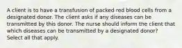 A client is to have a transfusion of packed red blood cells from a designated donor. The client asks if any diseases can be transmitted by this donor. The nurse should inform the client that which diseases can be transmitted by a designated donor? Select all that apply.