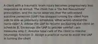 A client with a traumatic brain injury becomes progressively less responsive to stimuli. The client has a "Do Not Resuscitate" prescription, and the nurse observes that the unlicensed assistive personnel (UAP) has stopped turning the client from side to side as previously schedules. What action should the nurse take? A. Advise the UAP to resume positioning the client on schedule B. Encourage the UAP to provide comfort care measures only C. Assume total care of the client to monitor neurologic function D. Assign a practical nurse to assist the UAP in turning the client