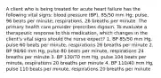 A client who is being treated for acute heart failure has the following vital signs: blood pressure (BP), 85/50 mm Hg; pulse, 96 beats per minute; respirations, 26 breaths per minute. The primary health care provider prescribes digoxin. To evaluate a therapeutic response to this medication, which changes in the client's vital signs should the nurse expect? 1. BP 85/50 mm Hg, pulse 60 beats per minute, respirations 26 breaths per minute 2. BP 98/60 mm Hg, pulse 80 beats per minute, respirations 24 breaths per minute 3. BP 130/70 mm Hg, pulse 104 beats per minute, respirations 20 breaths per minute 4. BP 110/40 mm Hg, pulse 110 beats per minute, respirations 20 breaths per minute