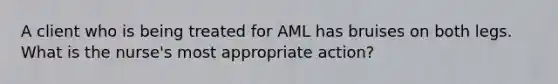 A client who is being treated for AML has bruises on both legs. What is the nurse's most appropriate action?