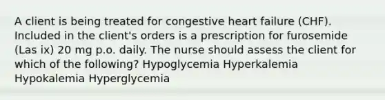 A client is being treated for congestive heart failure (CHF). Included in the client's orders is a prescription for furosemide (Las ix) 20 mg p.o. daily. The nurse should assess the client for which of the following? Hypoglycemia Hyperkalemia Hypokalemia Hyperglycemia