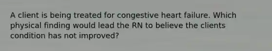 A client is being treated for congestive heart failure. Which physical finding would lead the RN to believe the clients condition has not improved?