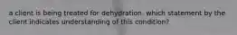 a client is being treated for dehydration. which statement by the client indicates understanding of this condition?