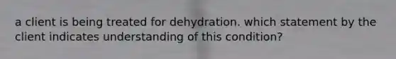 a client is being treated for dehydration. which statement by the client indicates understanding of this condition?