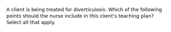 A client is being treated for diverticulosis. Which of the following points should the nurse include in this client's teaching plan? Select all that apply.