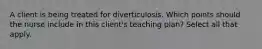 A client is being treated for diverticulosis. Which points should the nurse include in this client's teaching plan? Select all that apply.