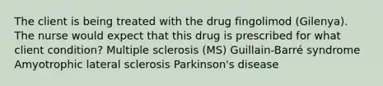 The client is being treated with the drug fingolimod (Gilenya). The nurse would expect that this drug is prescribed for what client condition? Multiple sclerosis (MS) Guillain-Barré syndrome Amyotrophic lateral sclerosis Parkinson's disease