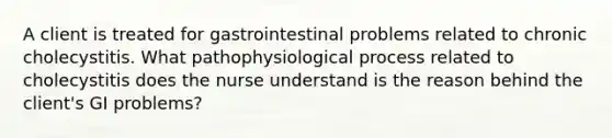 A client is treated for gastrointestinal problems related to chronic cholecystitis. What pathophysiological process related to cholecystitis does the nurse understand is the reason behind the client's GI problems?