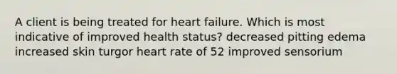 A client is being treated for heart failure. Which is most indicative of improved health status? decreased pitting edema increased skin turgor heart rate of 52 improved sensorium