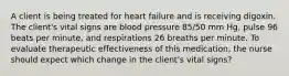 A client is being treated for heart failure and is receiving digoxin. The client's vital signs are blood pressure 85/50 mm Hg, pulse 96 beats per minute, and respirations 26 breaths per minute. To evaluate therapeutic effectiveness of this medication, the nurse should expect which change in the client's vital signs?