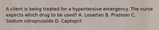 A client is being treated for a hypertensive emergency. The nurse expects which drug to be used? A. Losartan B. Prazosin C. Sodium nitroprusside D. Captopril