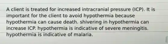 A client is treated for increased intracranial pressure (ICP). It is important for the client to avoid hypothermia because hypothermia can cause death. shivering in hypothermia can increase ICP. hypothermia is indicative of severe meningitis. hypothermia is indicative of malaria.